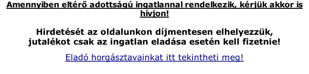 Amennyiben eltr adottsg ingatlannal rendelkezik, krjk akkor is hvjon!  Hirdetst az oldalunkon djmentesen elhelyezzk,  jutalkot csak az ingatlan eladsa esetn kell fizetnie! Elad horgsztavainkat itt tekintheti meg!